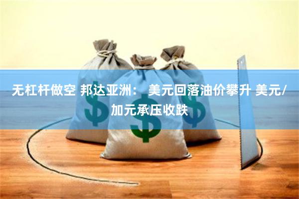无杠杆做空 邦达亚洲： 美元回落油价攀升 美元/加元承压收跌