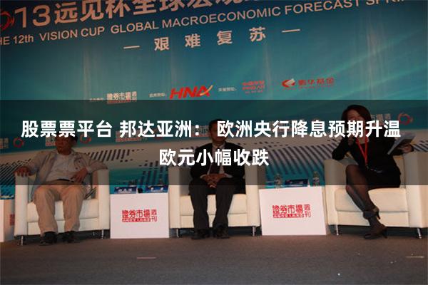 股票票平台 邦达亚洲： 欧洲央行降息预期升温 欧元小幅收跌