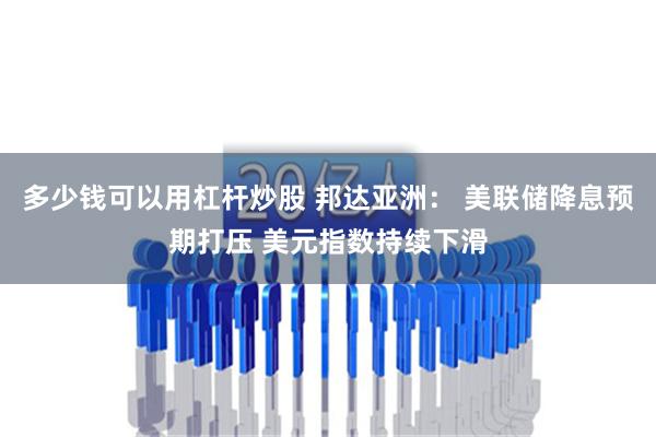 多少钱可以用杠杆炒股 邦达亚洲： 美联储降息预期打压 美元指数持续下滑