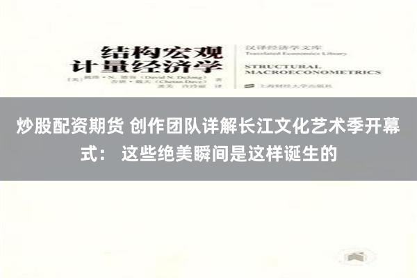 炒股配资期货 创作团队详解长江文化艺术季开幕式： 这些绝美瞬间是这样诞生的