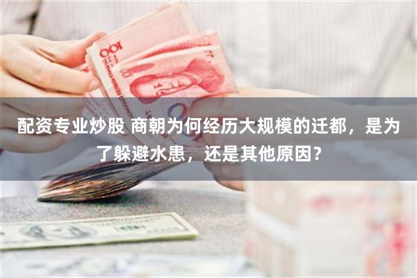 配资专业炒股 商朝为何经历大规模的迁都，是为了躲避水患，还是其他原因？
