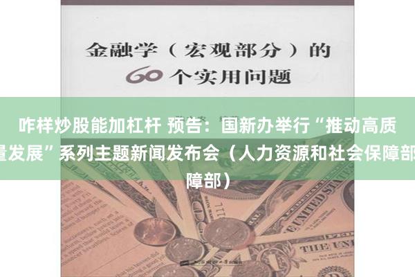 咋样炒股能加杠杆 预告：国新办举行“推动高质量发展”系列主题新闻发布会（人力资源和社会保障部）