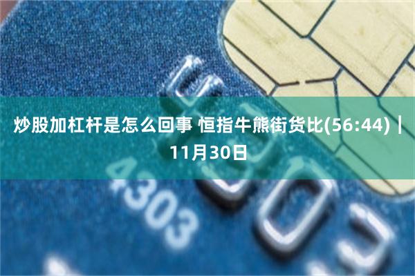 炒股加杠杆是怎么回事 恒指牛熊街货比(56:44)︱11月30日