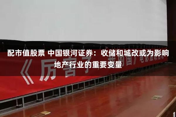 配市值股票 中国银河证券：收储和城改或为影响地产行业的重要变量