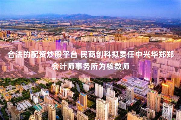 合法的配资炒股平台 民商创科拟委任中兴华郑郑会计师事务所为核数师