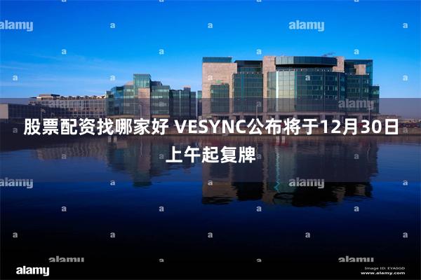 股票配资找哪家好 VESYNC公布将于12月30日上午起复牌