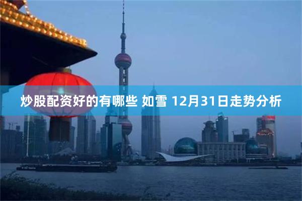 炒股配资好的有哪些 如雪 12月31日走势分析