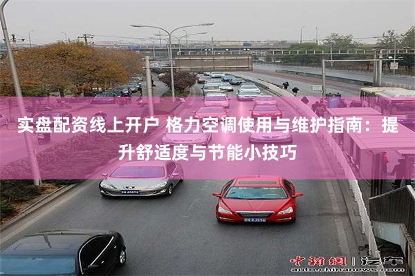 实盘配资线上开户 格力空调使用与维护指南：提升舒适度与节能小技巧