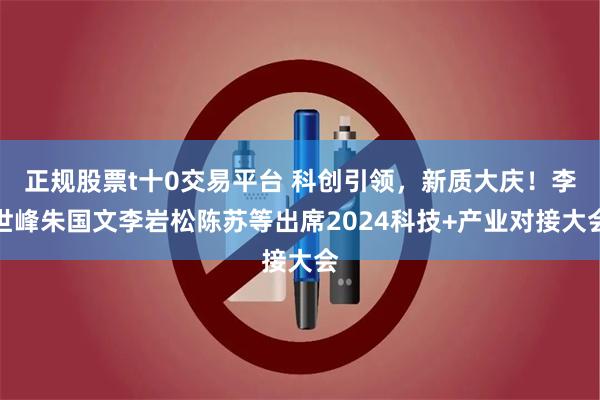 正规股票t十0交易平台 科创引领，新质大庆！李世峰朱国文李岩松陈苏等出席2024科技+产业对接大会