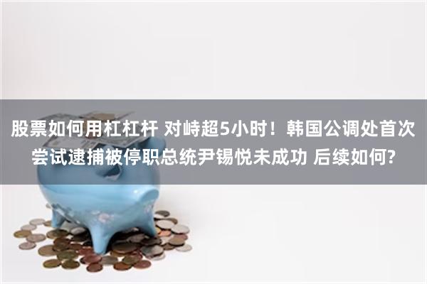 股票如何用杠杠杆 对峙超5小时！韩国公调处首次尝试逮捕被停职总统尹锡悦未成功 后续如何?