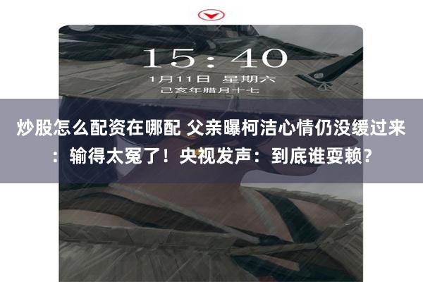 炒股怎么配资在哪配 父亲曝柯洁心情仍没缓过来：输得太冤了！央视发声：到底谁耍赖？