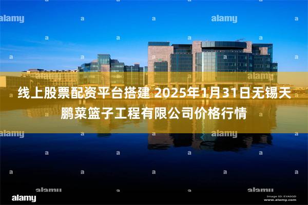 线上股票配资平台搭建 2025年1月31日无锡天鹏菜篮子工程有限公司价格行情