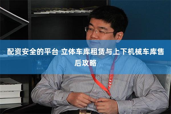 配资安全的平台 立体车库租赁与上下机械车库售后攻略