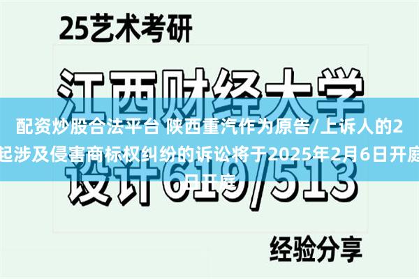 配资炒股合法平台 陕西重汽作为原告/上诉人的2起涉及侵害商标权纠纷的诉讼将于2025年2月6日开庭