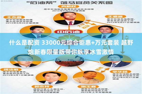 什么是配资 33000元综合钜惠+万元套装 越野炮新春限量版带你纵享冰雪激情
