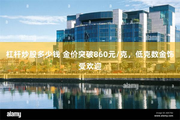 杠杆炒股多少钱 金价突破860元/克，低克数金饰受欢迎