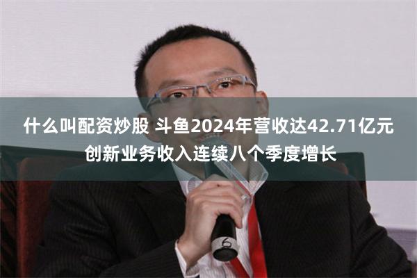 什么叫配资炒股 斗鱼2024年营收达42.71亿元 创新业务收入连续八个季度增长