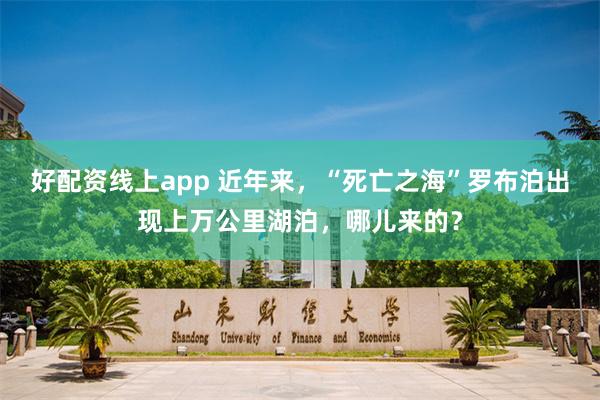 好配资线上app 近年来，“死亡之海”罗布泊出现上万公里湖泊，哪儿来的？