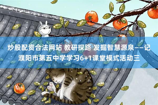 炒股配资合法网站 教研探路 发掘智慧源泉——记濮阳市第五中学学习6+1课堂模式活动三