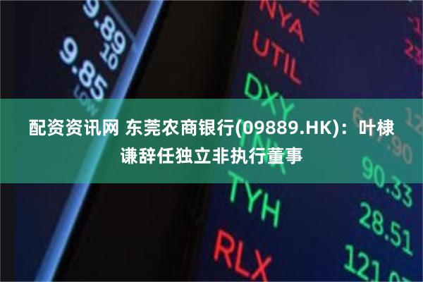 配资资讯网 东莞农商银行(09889.HK)：叶棣谦辞任独立非执行董事