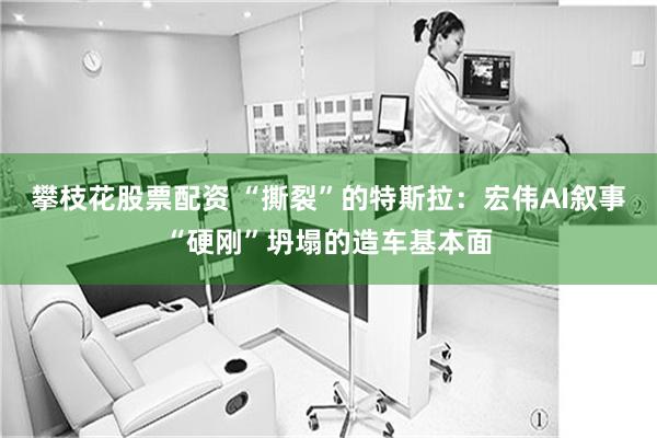 攀枝花股票配资 “撕裂”的特斯拉：宏伟AI叙事“硬刚”坍塌的造车基本面