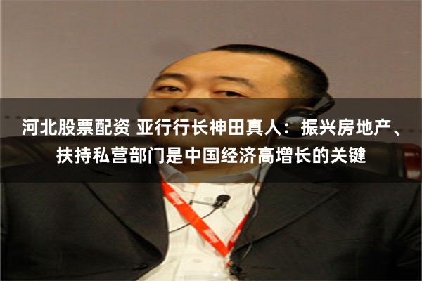 河北股票配资 亚行行长神田真人：振兴房地产、扶持私营部门是中国经济高增长的关键