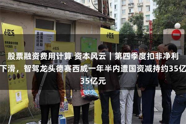 股票融资费用计算 资本风云｜第四季度扣非净利润下滑，智驾龙头德赛西威一年半内遭国资减持约35亿元