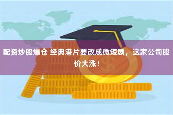 配资炒股爆仓 经典港片要改成微短剧，这家公司股价大涨！