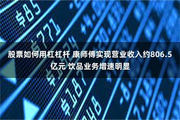 股票如何用杠杠杆 康师傅实现营业收入约806.5亿元 饮品业务增速明显
