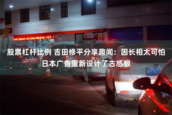 股票杠杆比例 吉田修平分享趣闻：因长相太可怕日本广告重新设计了古惑狼