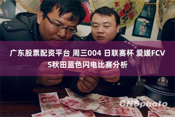 广东股票配资平台 周三004 日联赛杯 爱媛FCVS秋田蓝色闪电比赛分析