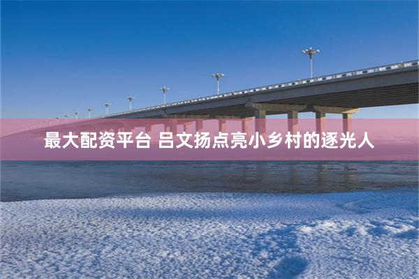 最大配资平台 吕文扬点亮小乡村的逐光人