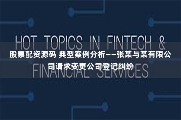 股票配资源码 典型案例分析——张某与某有限公司请求变更公司登记纠纷