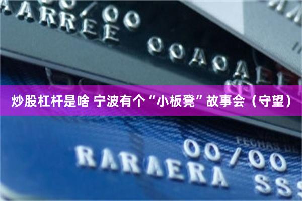 炒股杠杆是啥 宁波有个“小板凳”故事会（守望）