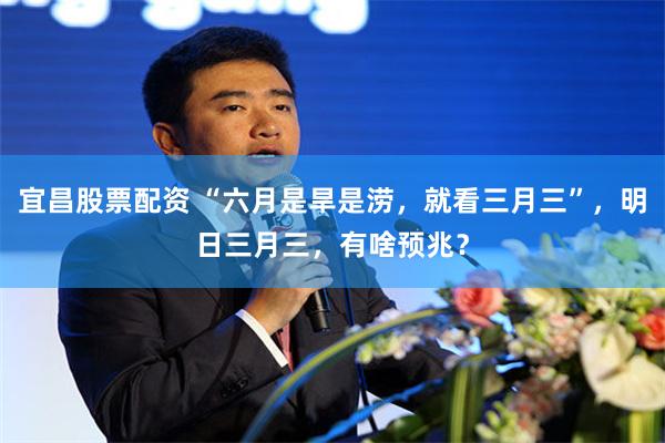 宜昌股票配资 “六月是旱是涝，就看三月三”，明日三月三，有啥预兆？