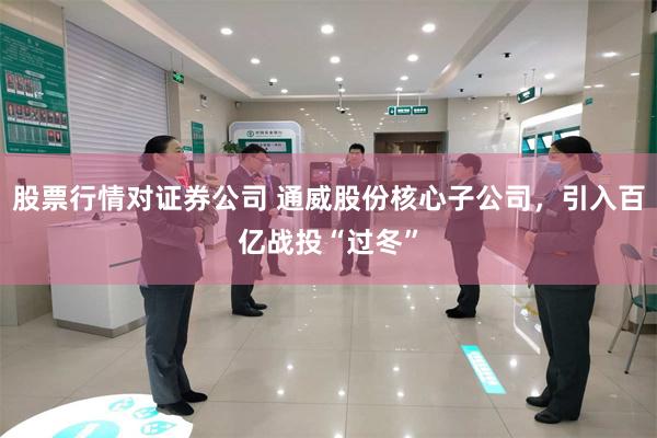 股票行情对证券公司 通威股份核心子公司，引入百亿战投“过冬”