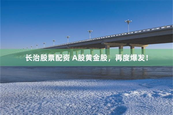 长治股票配资 A股黄金股，再度爆发！
