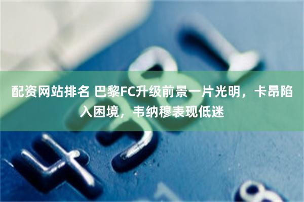 配资网站排名 巴黎FC升级前景一片光明，卡昂陷入困境，韦纳穆表现低迷