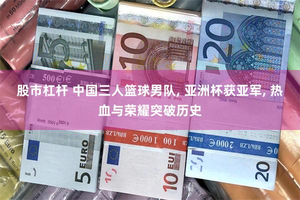 股市杠杆 中国三人篮球男队, 亚洲杯获亚军, 热血与荣耀突破历史