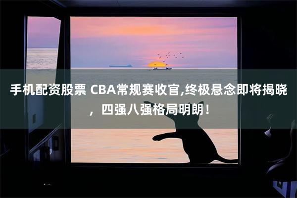 手机配资股票 CBA常规赛收官,终极悬念即将揭晓，四强八强格局明朗！
