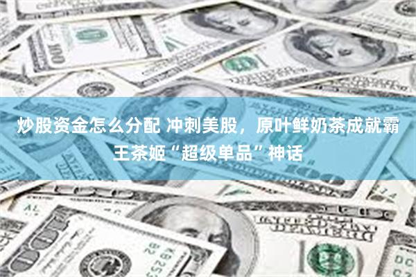 炒股资金怎么分配 冲刺美股，原叶鲜奶茶成就霸王茶姬“超级单品”神话
