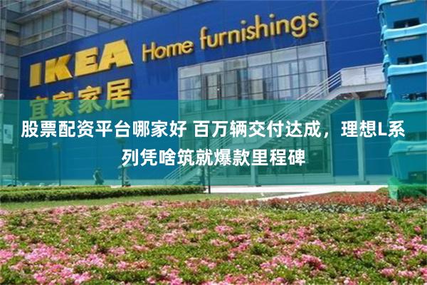 股票配资平台哪家好 百万辆交付达成，理想L系列凭啥筑就爆款里程碑