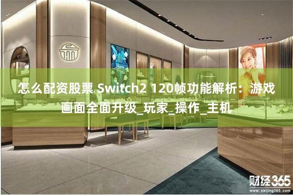 怎么配资股票 Switch2 120帧功能解析：游戏画面全面升级_玩家_操作_主机