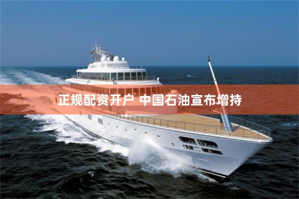 正规配资开户 中国石油宣布增持