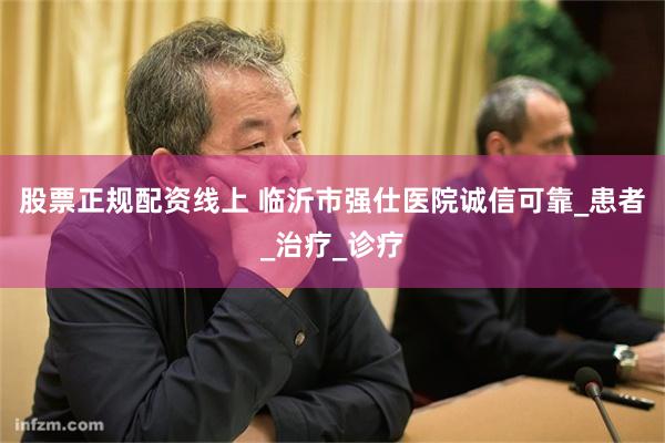 股票正规配资线上 临沂市强仕医院诚信可靠_患者_治疗_诊疗