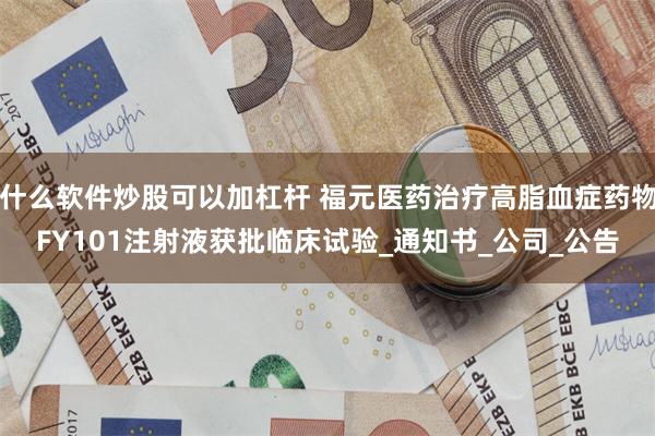 什么软件炒股可以加杠杆 福元医药治疗高脂血症药物FY101注射液获批临床试验_通知书_公司_公告
