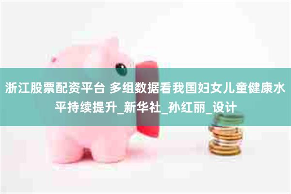 浙江股票配资平台 多组数据看我国妇女儿童健康水平持续提升_新华社_孙红丽_设计