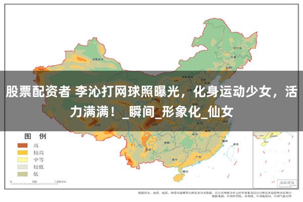 股票配资者 李沁打网球照曝光，化身运动少女，活力满满！_瞬间_形象化_仙女