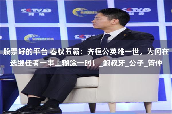 股票好的平台 春秋五霸：齐桓公英雄一世，为何在选继任者一事上糊涂一时！_鲍叔牙_公子_管仲