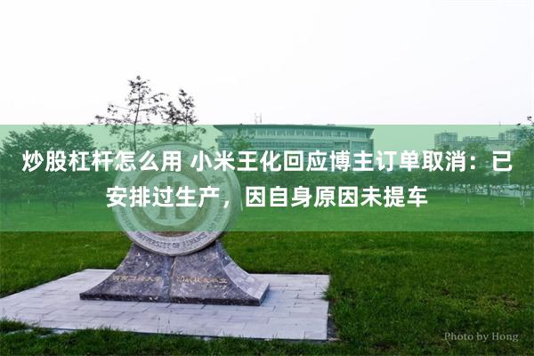 炒股杠杆怎么用 小米王化回应博主订单取消：已安排过生产，因自身原因未提车